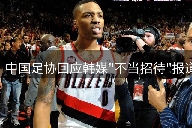 中国足协回应韩媒"不当招待"报道 启动专项调查