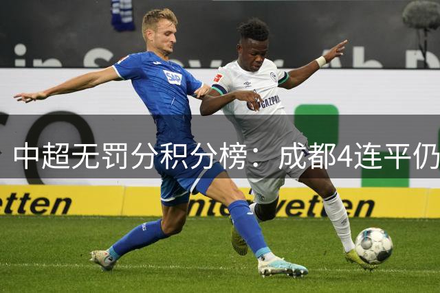 中超无罚分积分榜：成都4连平仍大幅领跑，浙江升至第5