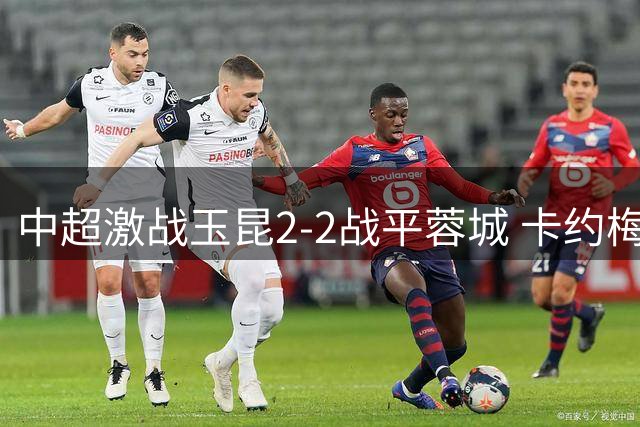 中超激战玉昆2-2战平蓉城 卡约梅开二度难救主