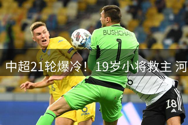 中超21轮爆冷！19岁小将救主 河南主场1-1憾平大连英博
