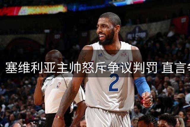 塞维利亚主帅怒斥争议判罚 直言争议犯规应判点球