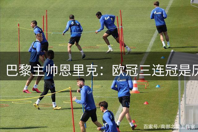 巴黎主帅恩里克：欧冠三连冠是历史性机遇 球队斗志已达顶点