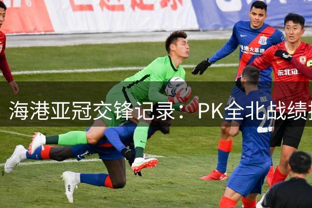 海港亚冠交锋记录：PK全北战绩持平 与五支球队首次相遇