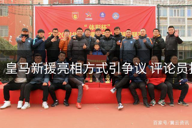 皇马新援亮相方式引争议 评论员批"寒酸"安排