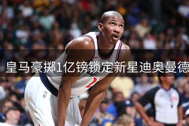 皇马豪掷1亿镑锁定新星迪奥曼德 薪资结构暗藏玄机