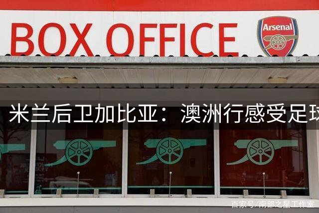 米兰后卫加比亚：澳洲行感受足球热情 期待德比盛宴震撼南半球