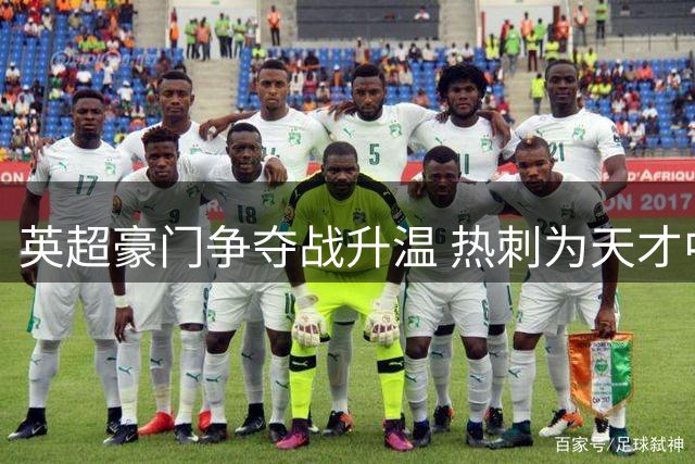 英超豪门争夺战升温 热刺为天才中场标出天价底线